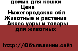 домик для кошки › Цена ­ 1 000 - Нижегородская обл. Животные и растения » Аксесcуары и товары для животных   